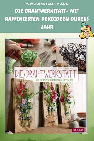 Die Drahtwerkstatt- Mit raffinierten Dekoideen durchs Jahr