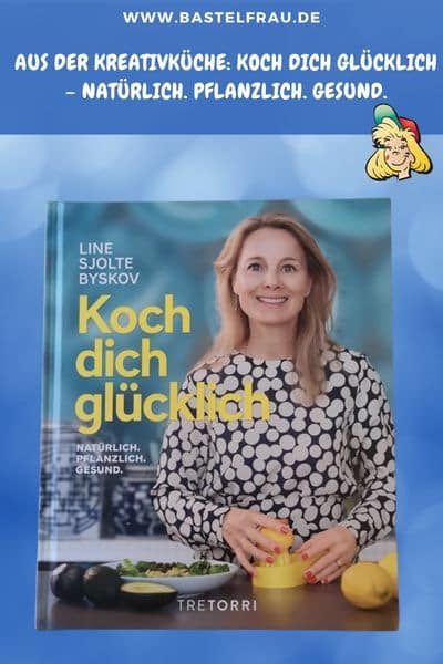 Aus der Kreativküche: Koch dich glücklich – Natürlich. Pflanzlich. Gesund.
